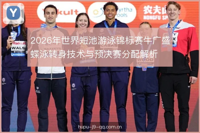 2026年世界短池游泳锦标赛牛广盛蝶泳转身技术与预决赛分配解析