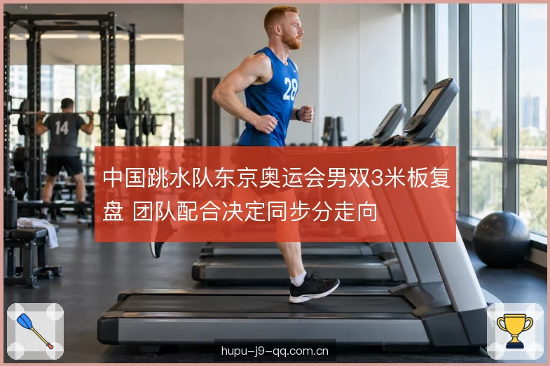 中国跳水队东京奥运会男双3米板复盘 团队配合决定同步分走向