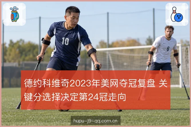 德约科维奇2023年美网夺冠复盘 关键分选择决定第24冠走向
