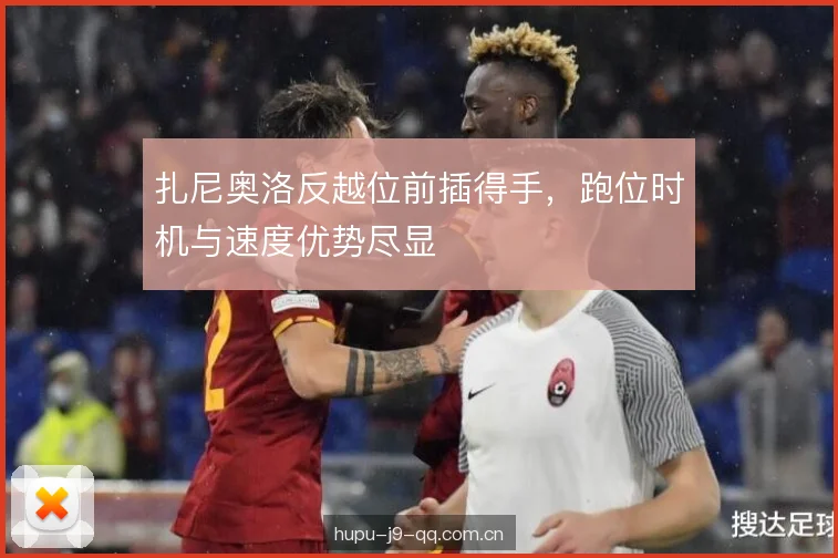 扎尼奥洛反越位前插得手,跑位时机与速度优势尽显 扎尼奥洛反越位前插得手,跑位时机与速度优势尽显